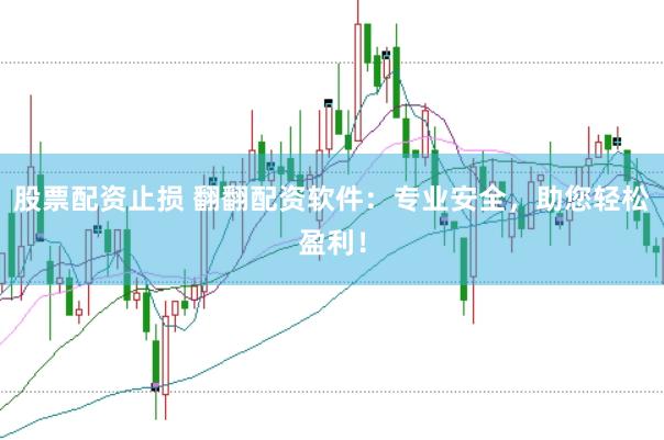 股票配资止损 翻翻配资软件：专业安全，助您轻松盈利！