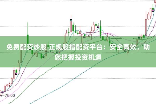 免费配资炒股 正规股指配资平台：安全高效，助您把握投资机遇