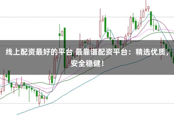 线上配资最好的平台 最靠谱配资平台：精选优质，安全稳健！