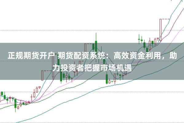 正规期货开户 期货配资系统：高效资金利用，助力投资者把握市场机遇
