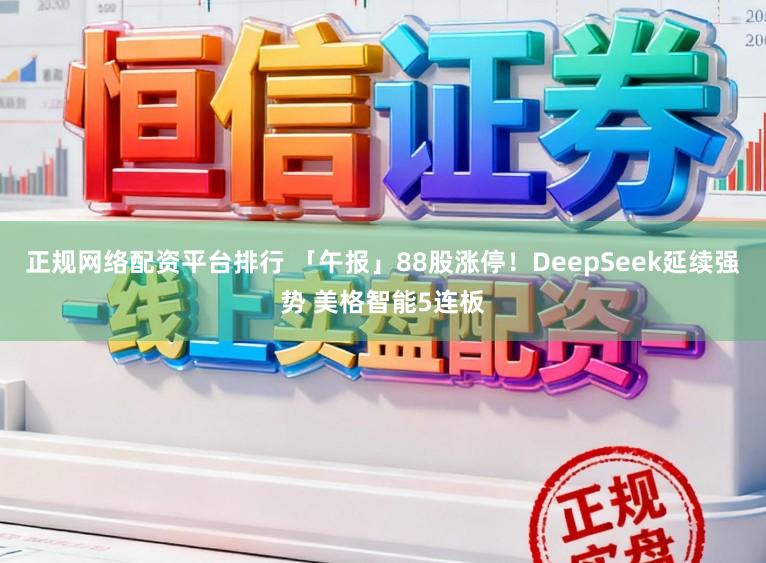 正规网络配资平台排行 「午报」88股涨停！DeepSeek延续强势 美格智能5连板