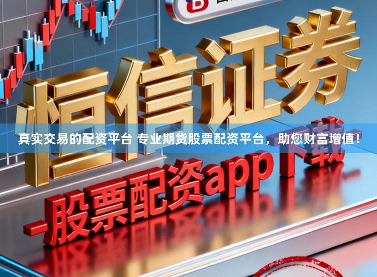 真实交易的配资平台 专业期货股票配资平台，助您财富增值！