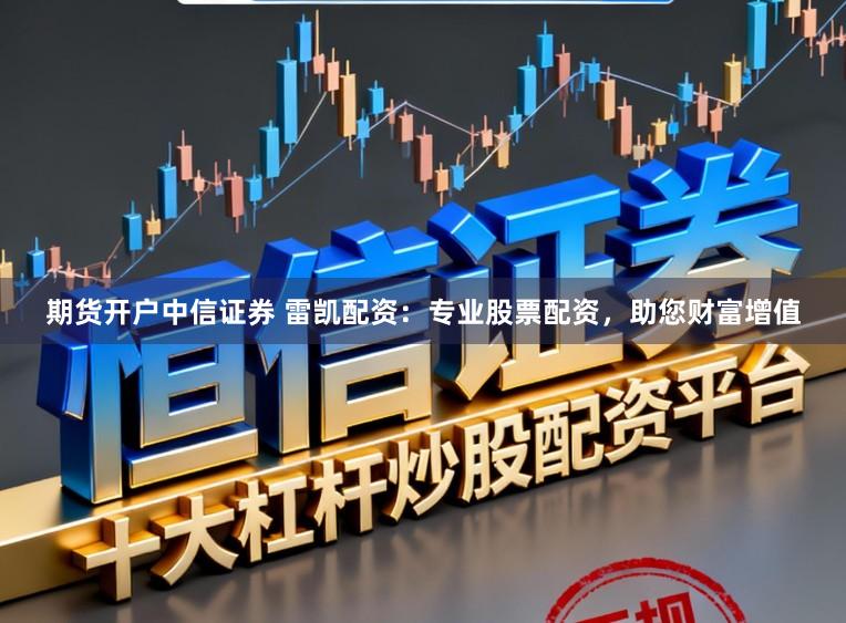 期货开户中信证券 雷凯配资：专业股票配资，助您财富增值