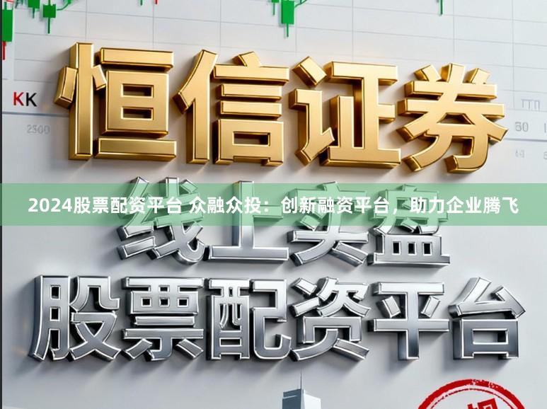 2024股票配资平台 众融众投：创新融资平台，助力企业腾飞