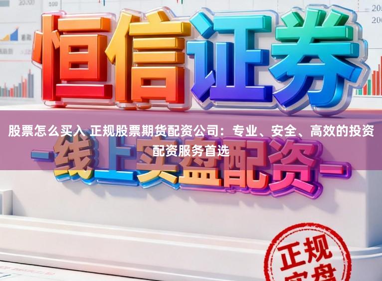 股票怎么买入 正规股票期货配资公司：专业、安全、高效的投资配资服务首选