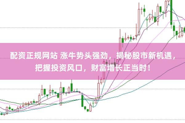 配资正规网站 涨牛势头强劲，揭秘股市新机遇，把握投资风口，财富增长正当时！