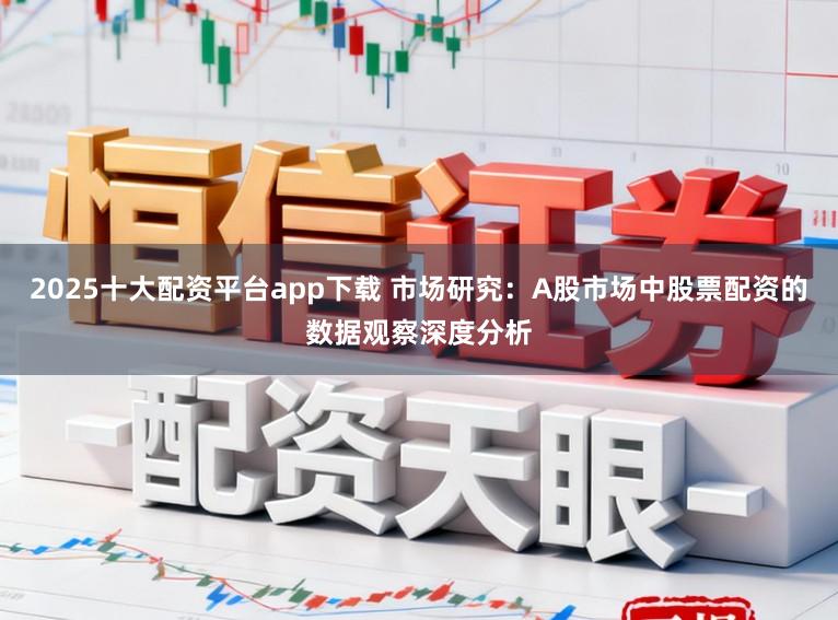 2025十大配资平台app下载 市场研究：A股市场中股票配资的数据观察深度分析