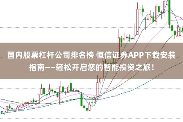 国内股票杠杆公司排名榜 恒信证券APP下载安装指南——轻松开启您的智能投资之旅！