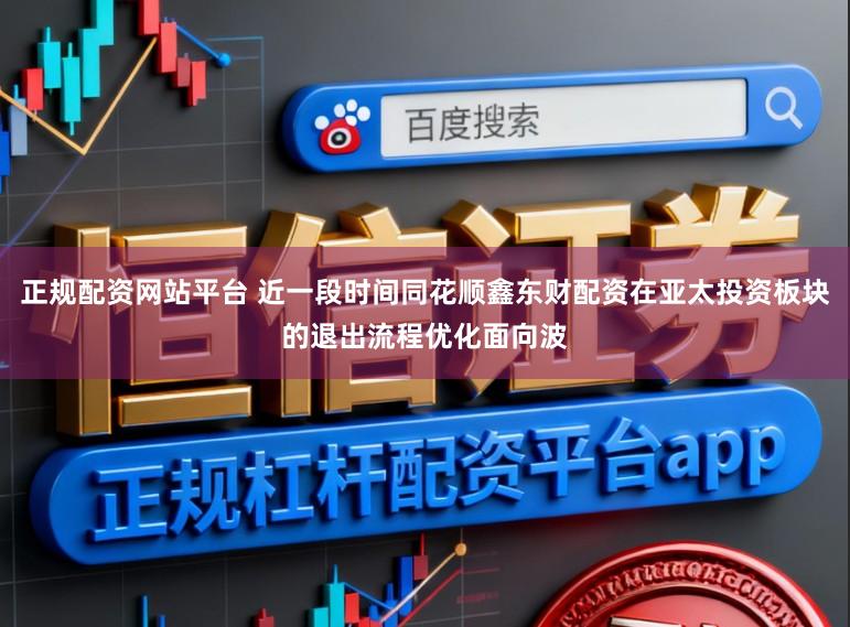 正规配资网站平台 近一段时间同花顺鑫东财配资在亚太投资板块的退出流程优化面向波