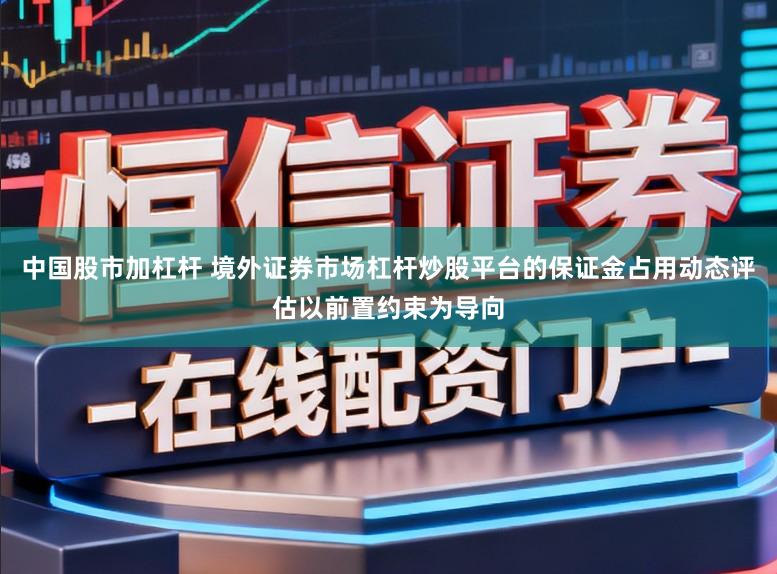 中国股市加杠杆 境外证券市场杠杆炒股平台的保证金占用动态评估以前置约束为导向