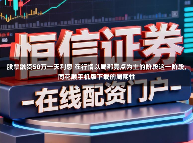 股票融资50万一天利息 在行情以局部亮点为主的阶段这一阶段,同花顺手机版下载的周期性