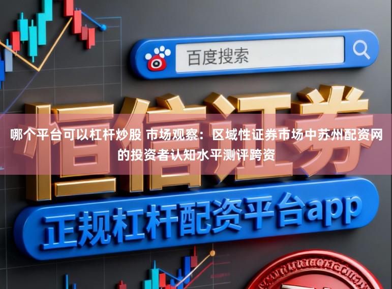 哪个平台可以杠杆炒股 市场观察：区域性证券市场中苏州配资网的投资者认知水平测评跨资