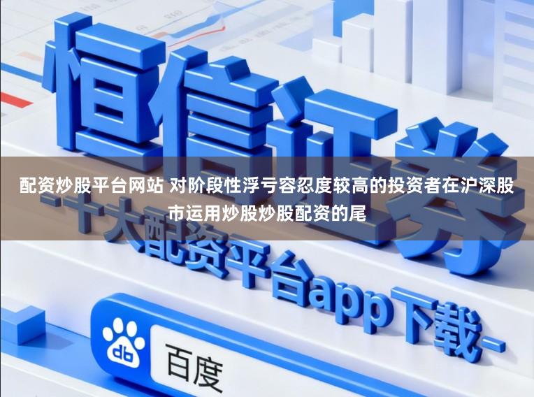 配资炒股平台网站 对阶段性浮亏容忍度较高的投资者在沪深股市运用炒股炒股配资的尾