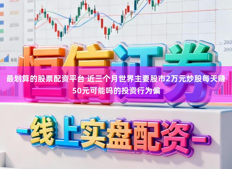 最划算的股票配资平台 近三个月世界主要股市2万元炒股每天赚50元可能吗的投资行为偏
