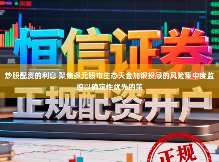 炒股配资的利息 聚焦多元股市生态天金加银投顾的风险集中度监控以确定性优先的策