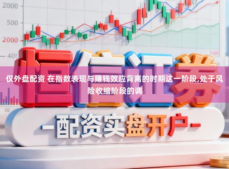 仅外盘配资 在指数表现与赚钱效应背离的时期这一阶段,处于风险收缩阶段的调