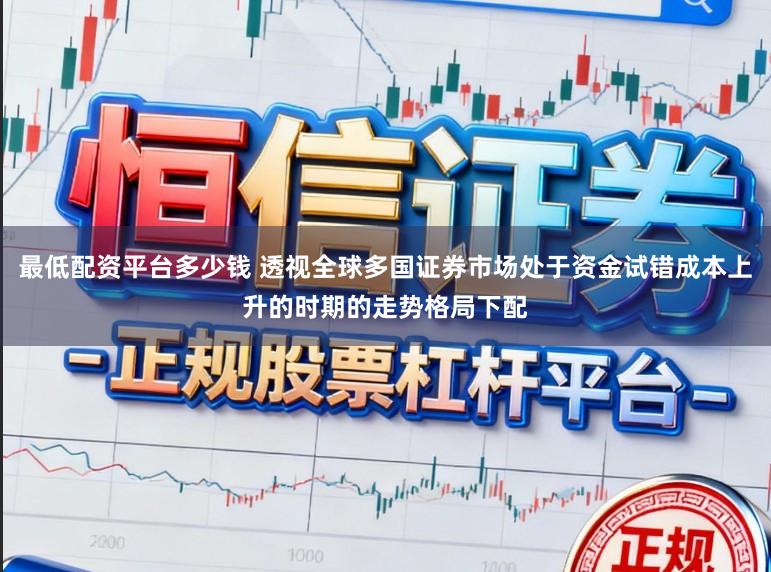 最低配资平台多少钱 透视全球多国证券市场处于资金试错成本上升的时期的走势格局下配