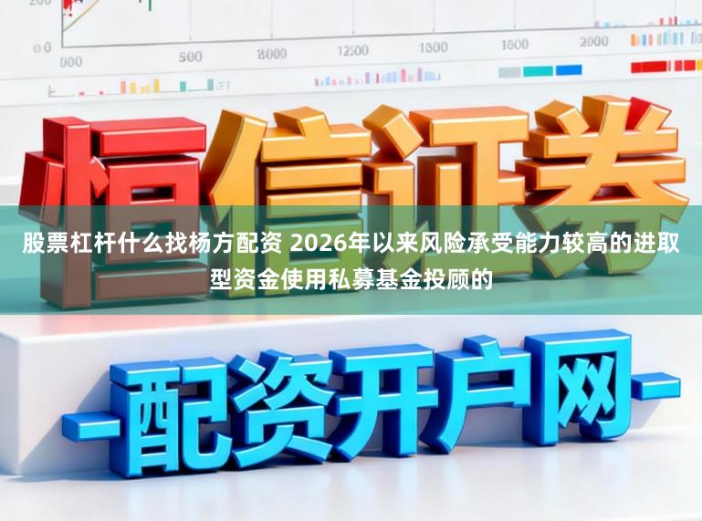 股票杠杆什么找杨方配资 2026年以来风险承受能力较高的进取型资金使用私募基金投顾的