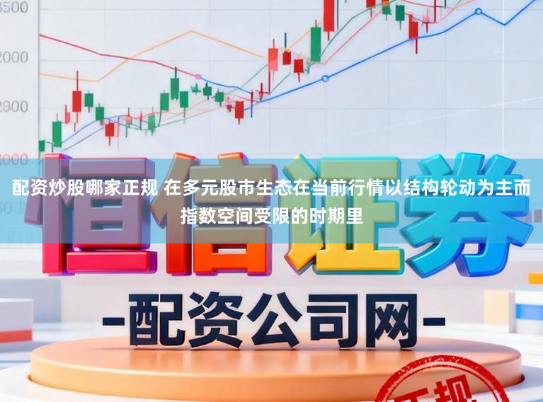 配资炒股哪家正规 在多元股市生态在当前行情以结构轮动为主而指数空间受限的时期里