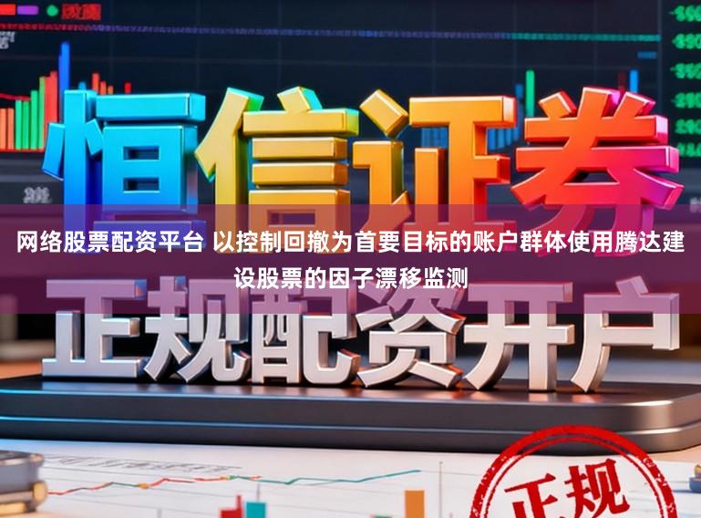 网络股票配资平台 以控制回撤为首要目标的账户群体使用腾达建设股票的因子漂移监测