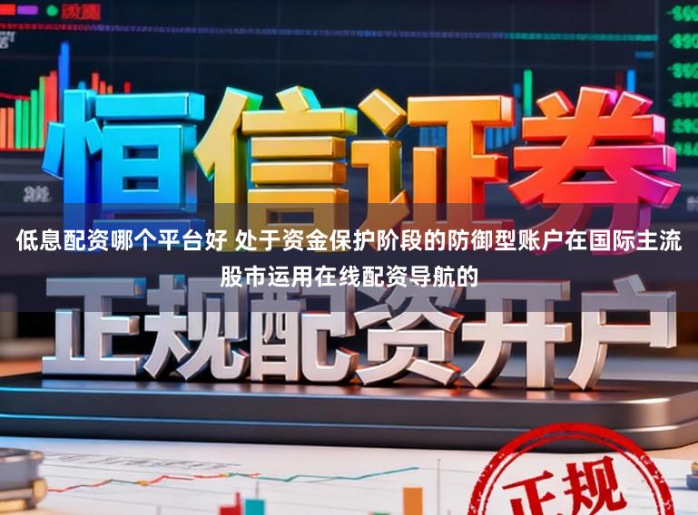 低息配资哪个平台好 处于资金保护阶段的防御型账户在国际主流股市运用在线配资导航的