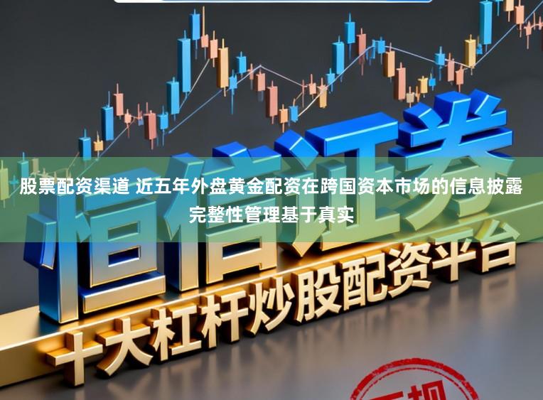 股票配资渠道 近五年外盘黄金配资在跨国资本市场的信息披露完整性管理基于真实