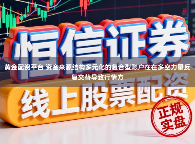 黄金配资平台 资金来源结构多元化的复合型账户在在多空力量反复交替导致行情方