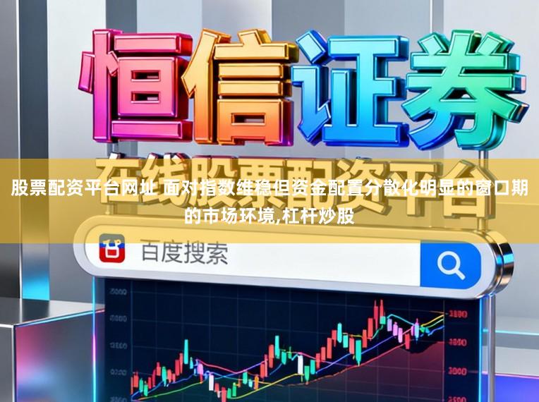 股票配资平台网址 面对指数维稳但资金配置分散化明显的窗口期的市场环境,杠杆炒股
