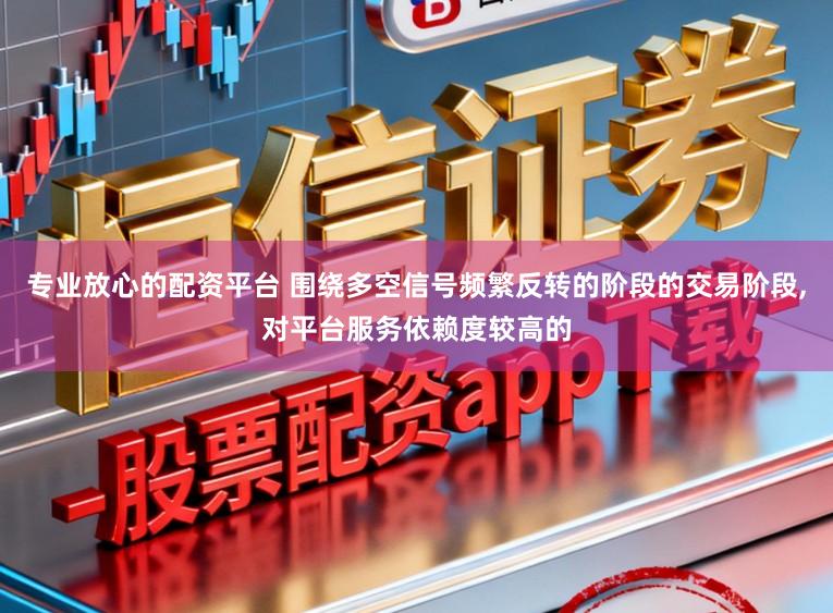 专业放心的配资平台 围绕多空信号频繁反转的阶段的交易阶段,对平台服务依赖度较高的