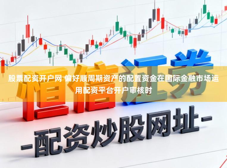 股票配资开户网 偏好顺周期资产的配置资金在国际金融市场运用配资平台开户审核时
