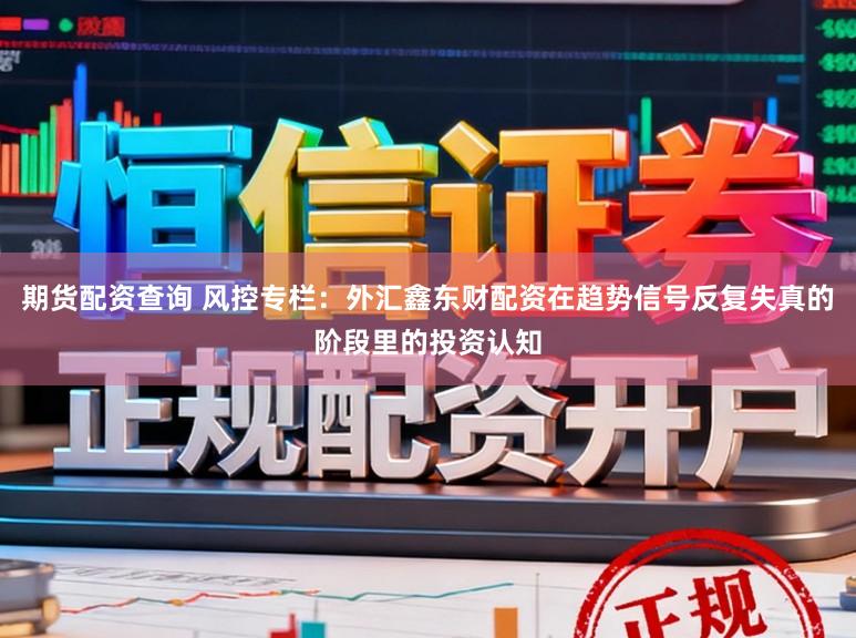 期货配资查询 风控专栏：外汇鑫东财配资在趋势信号反复失真的阶段里的投资认知