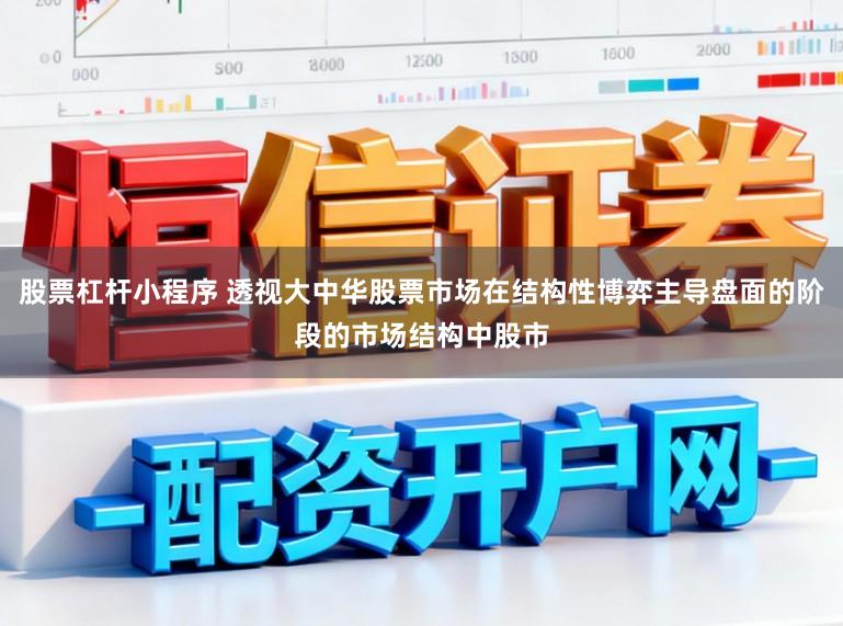 股票杠杆小程序 透视大中华股票市场在结构性博弈主导盘面的阶段的市场结构中股市