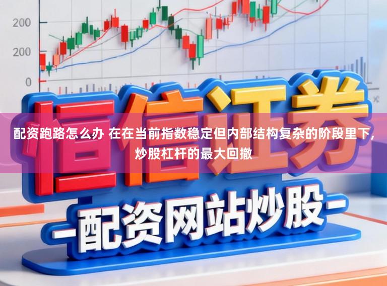 配资跑路怎么办 在在当前指数稳定但内部结构复杂的阶段里下,炒股杠杆的最大回撤