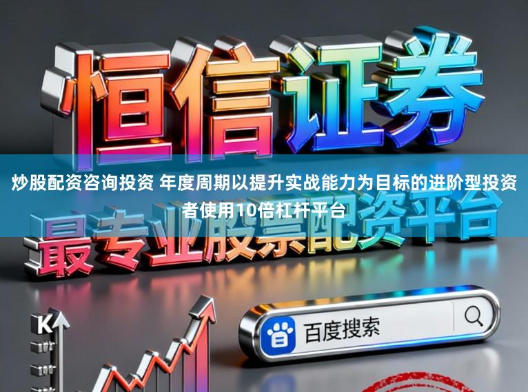 炒股配资咨询投资 年度周期以提升实战能力为目标的进阶型投资者使用10倍杠杆平台
