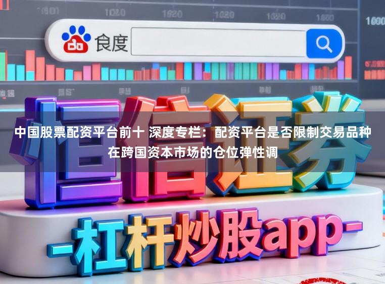 中国股票配资平台前十 深度专栏：配资平台是否限制交易品种在跨国资本市场的仓位弹性调