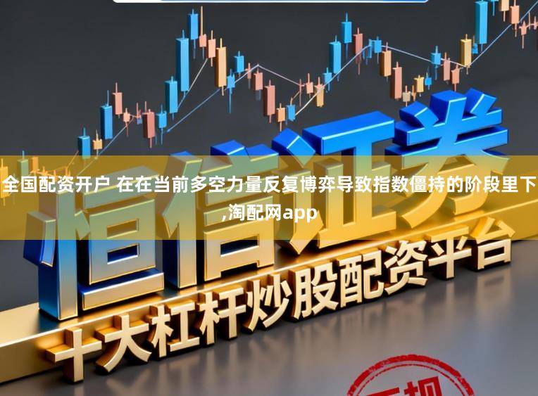全国配资开户 在在当前多空力量反复博弈导致指数僵持的阶段里下,淘配网app