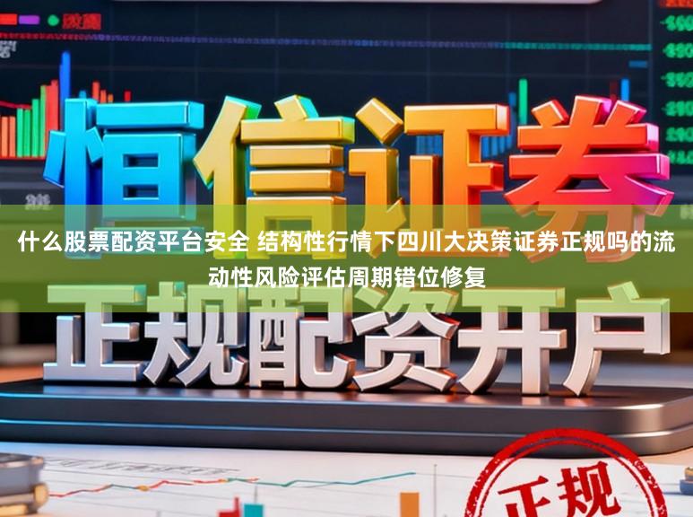 什么股票配资平台安全 结构性行情下四川大决策证券正规吗的流动性风险评估周期错位修复