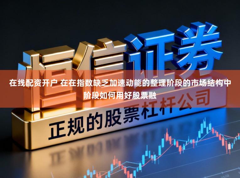 在线配资开户 在在指数缺乏加速动能的整理阶段的市场结构中阶段如何用好股票融