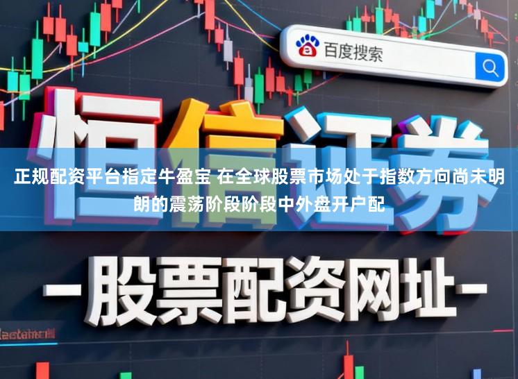 正规配资平台指定牛盈宝 在全球股票市场处于指数方向尚未明朗的震荡阶段阶段中外盘开户配