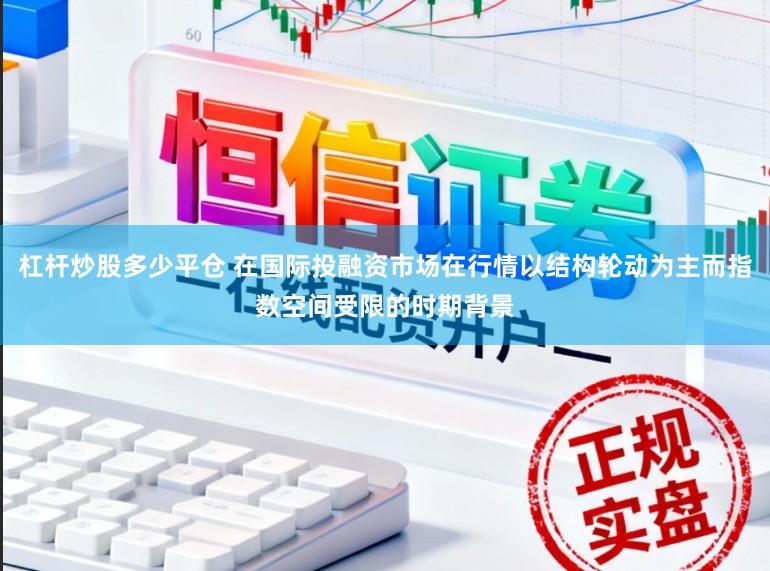 杠杆炒股多少平仓 在国际投融资市场在行情以结构轮动为主而指数空间受限的时期背景