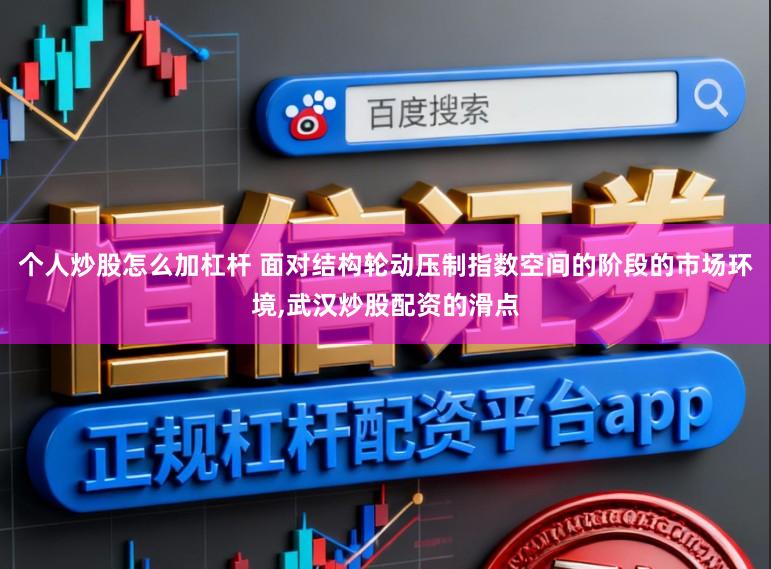 个人炒股怎么加杠杆 面对结构轮动压制指数空间的阶段的市场环境,武汉炒股配资的滑点