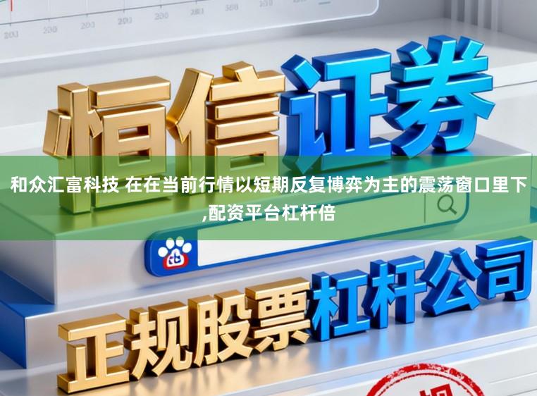 和众汇富科技 在在当前行情以短期反复博弈为主的震荡窗口里下,配资平台杠杆倍