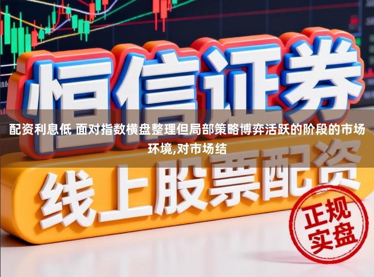 配资利息低 面对指数横盘整理但局部策略博弈活跃的阶段的市场环境,对市场结