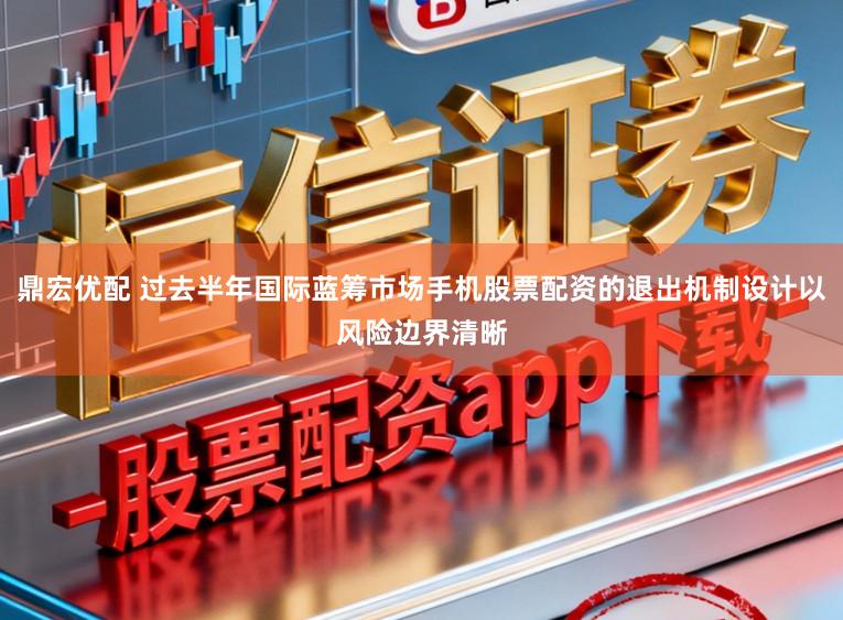 鼎宏优配 过去半年国际蓝筹市场手机股票配资的退出机制设计以风险边界清晰