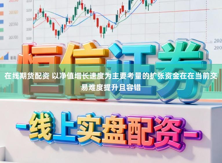 在线期货配资 以净值增长速度为主要考量的扩张资金在在当前交易难度提升且容错