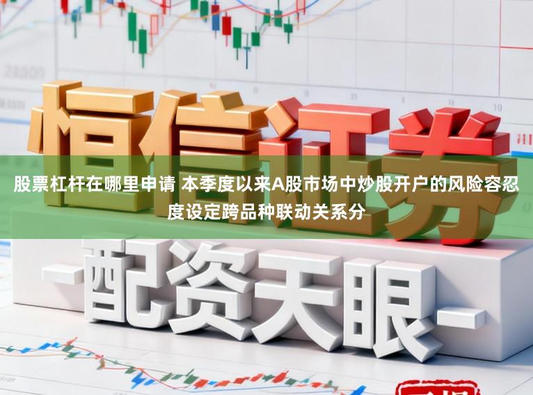 股票杠杆在哪里申请 本季度以来A股市场中炒股开户的风险容忍度设定跨品种联动关系分