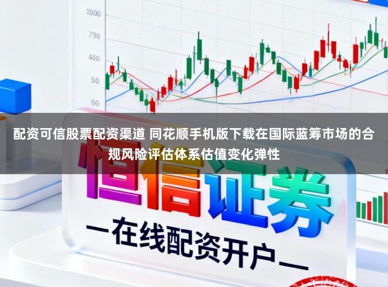 配资可信股票配资渠道 同花顺手机版下载在国际蓝筹市场的合规风险评估体系估值变化弹性