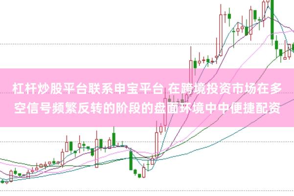 杠杆炒股平台联系申宝平台 在跨境投资市场在多空信号频繁反转的阶段的盘面环境中中便捷配资