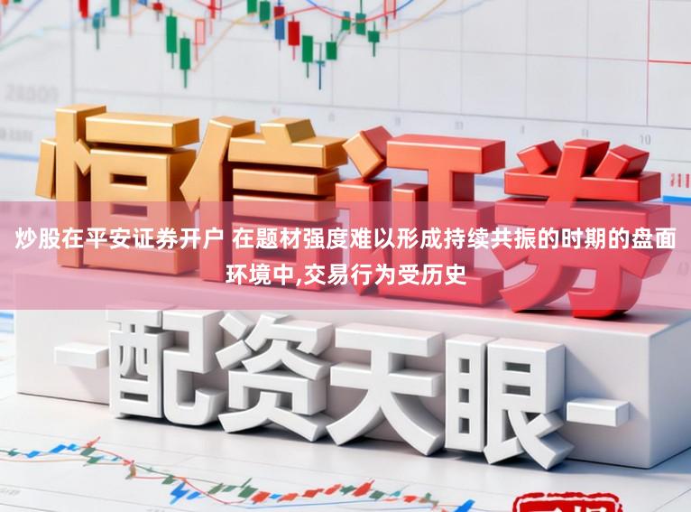 炒股在平安证券开户 在题材强度难以形成持续共振的时期的盘面环境中,交易行为受历史