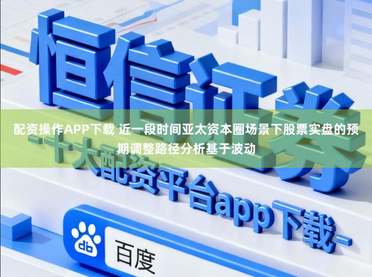 配资操作APP下载 近一段时间亚太资本圈场景下股票实盘的预期调整路径分析基于波动